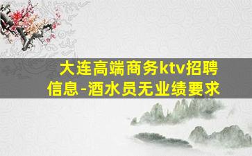 大连高端商务ktv招聘信息-酒水员无业绩要求